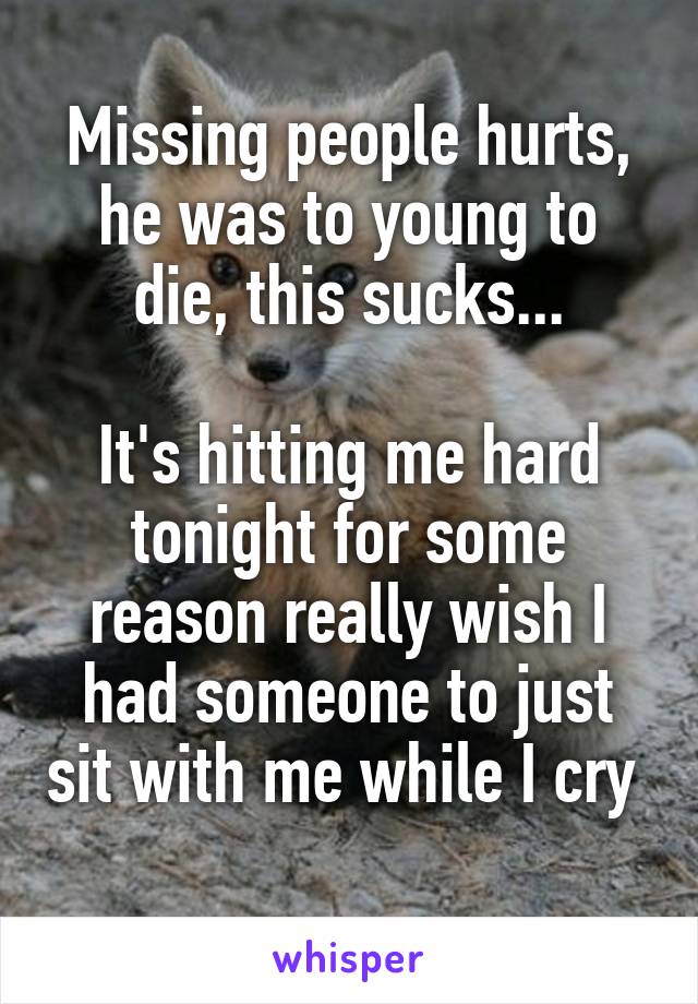 Missing people hurts, he was to young to die, this sucks...

It's hitting me hard tonight for some reason really wish I had someone to just sit with me while I cry 
