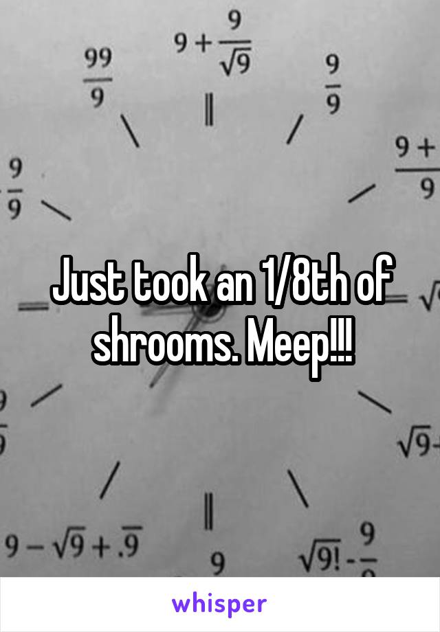 Just took an 1/8th of shrooms. Meep!!!