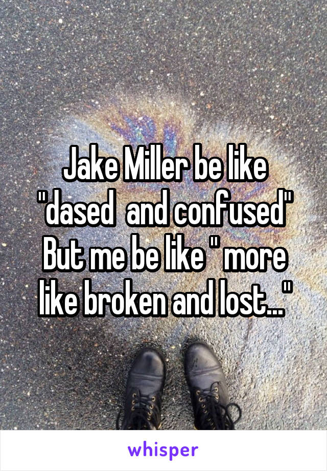 Jake Miller be like "dased  and confused"
But me be like " more like broken and lost..."