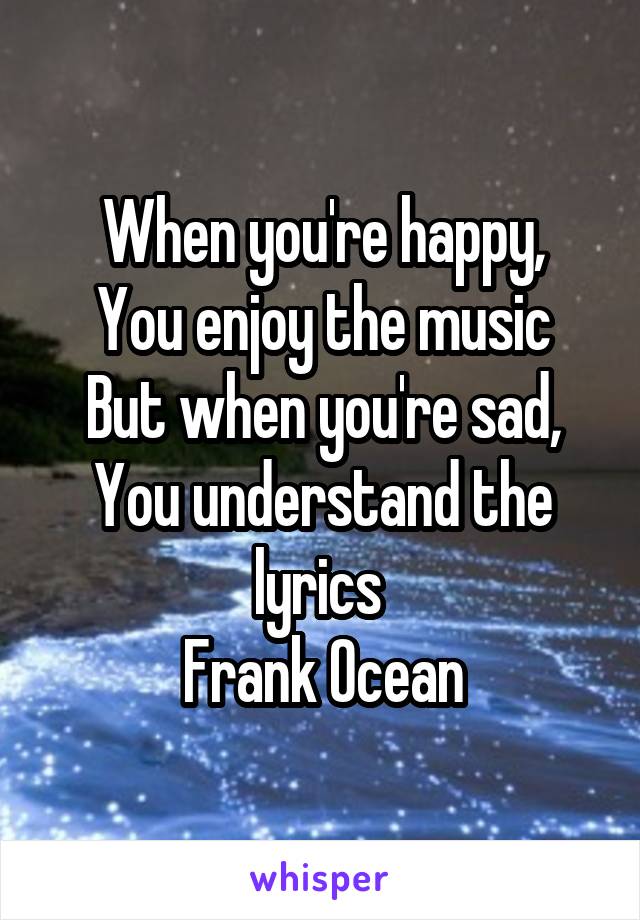 When you're happy,
You enjoy the music
But when you're sad,
You understand the lyrics 
Frank Ocean
