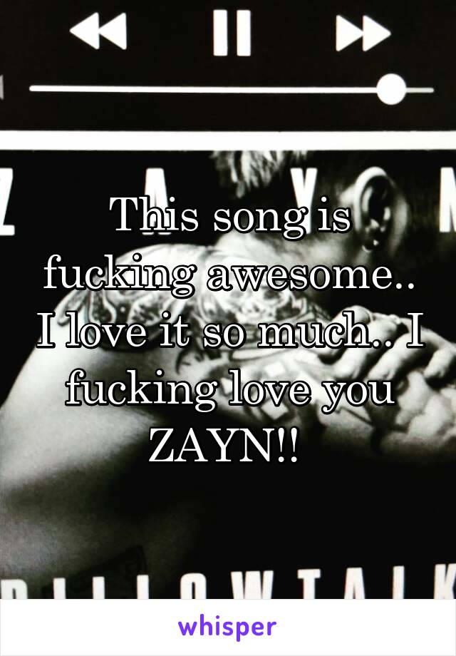 This song is fucking awesome.. I love it so much.. I fucking love you ZAYN!! 