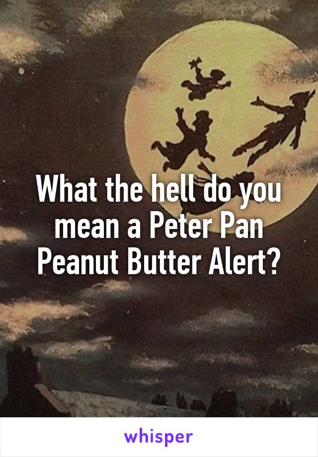 What the hell do you mean a Peter Pan Peanut Butter Alert?