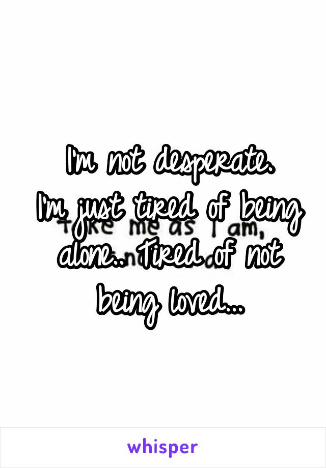 I'm not desperate.
I'm just tired of being alone.. Tired of not being loved...