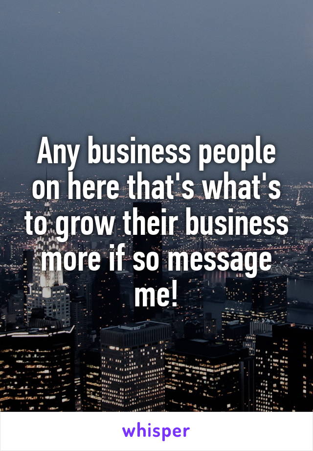 Any business people on here that's what's to grow their business more if so message me!
