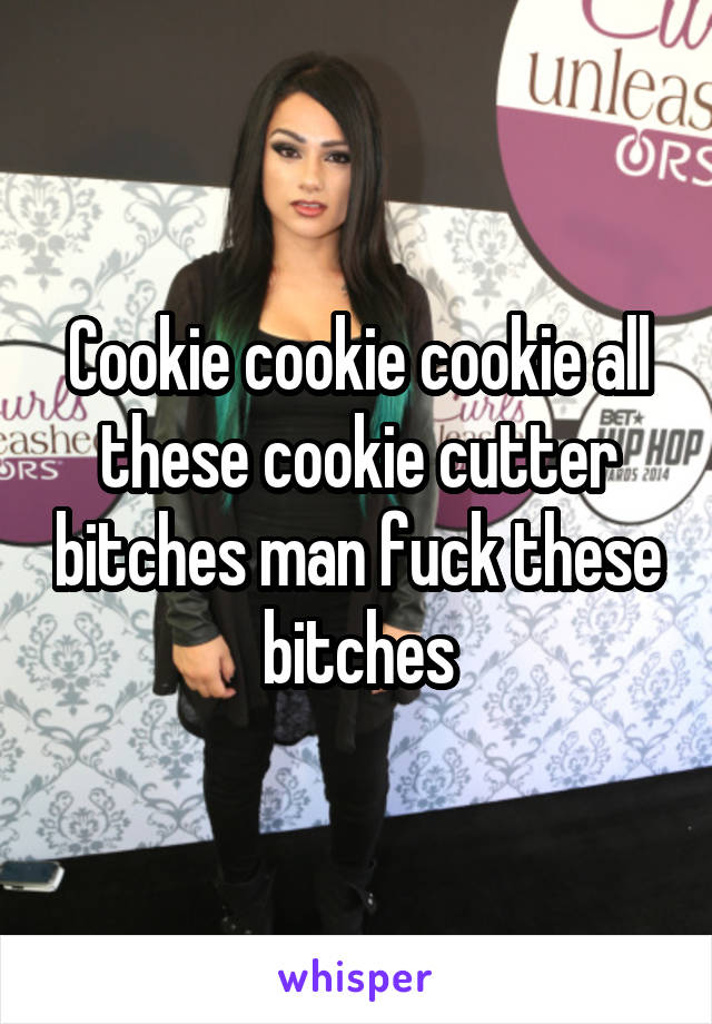 Cookie cookie cookie all these cookie cutter bitches man fuck these bitches
