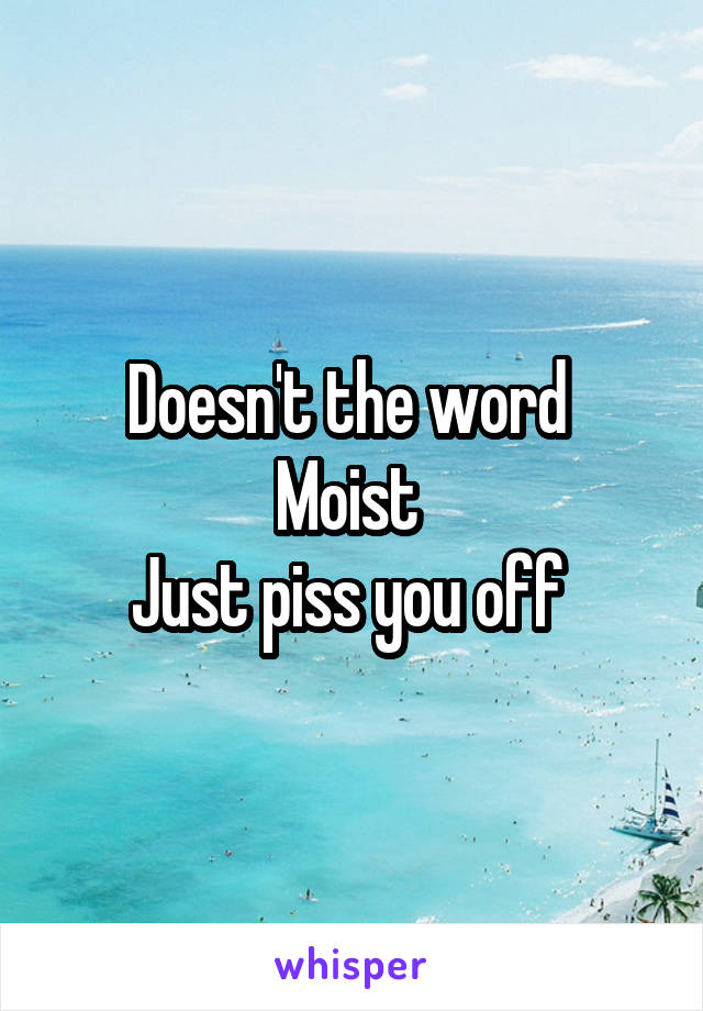 Doesn't the word 
Moist 
Just piss you off 
