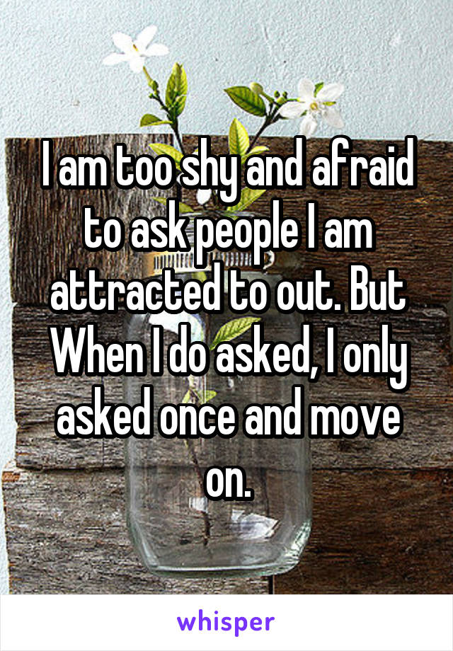 I am too shy and afraid to ask people I am attracted to out. But When I do asked, I only asked once and move on.