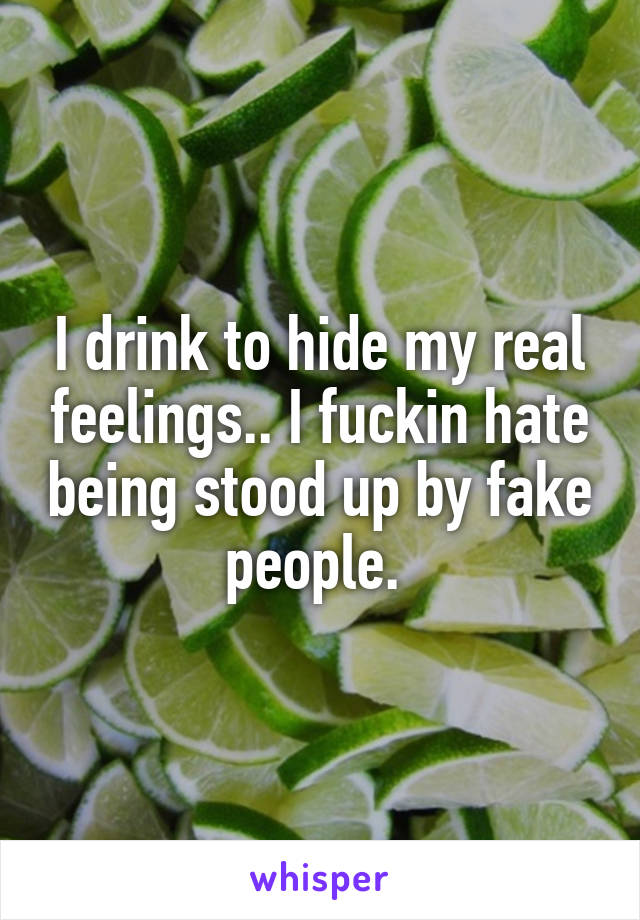 I drink to hide my real feelings.. I fuckin hate being stood up by fake people. 