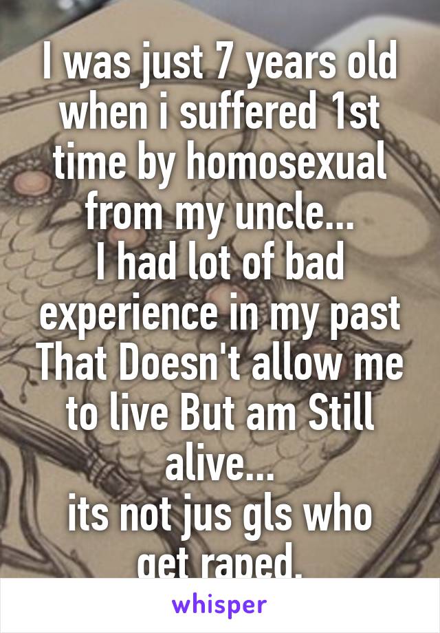 I was just 7 years old when i suffered 1st time by homosexual from my uncle...
I had lot of bad experience in my past That Doesn't allow me to live But am Still alive...
its not jus gls who get raped.