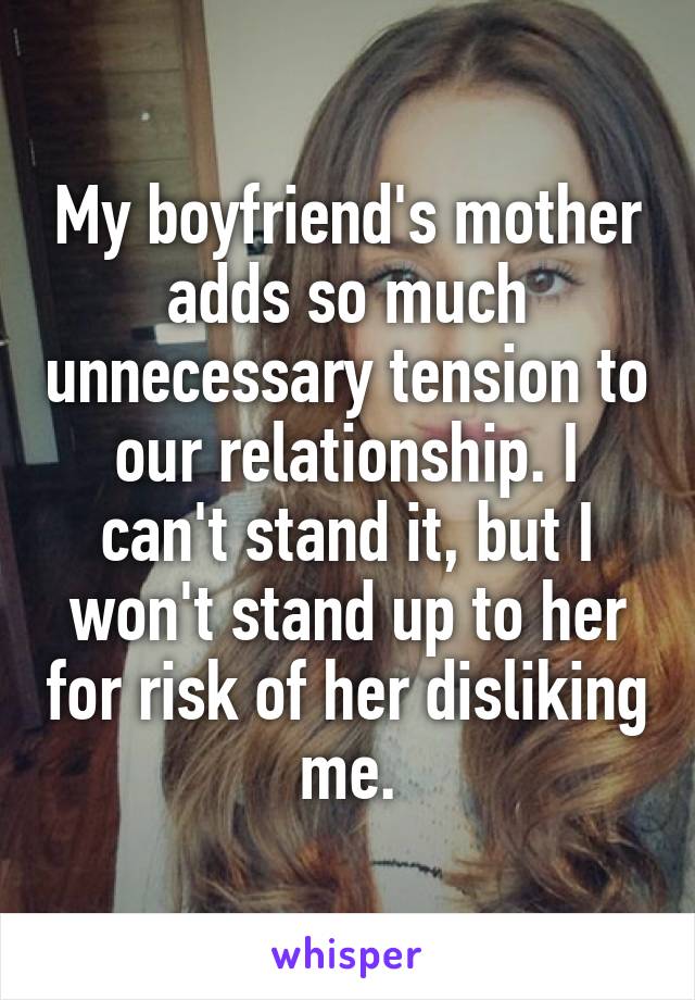 My boyfriend's mother adds so much unnecessary tension to our relationship. I can't stand it, but I won't stand up to her for risk of her disliking me.
