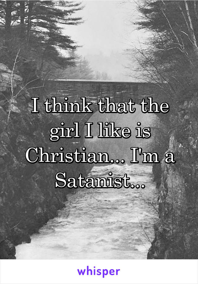 I think that the girl I like is Christian... I'm a Satanist...