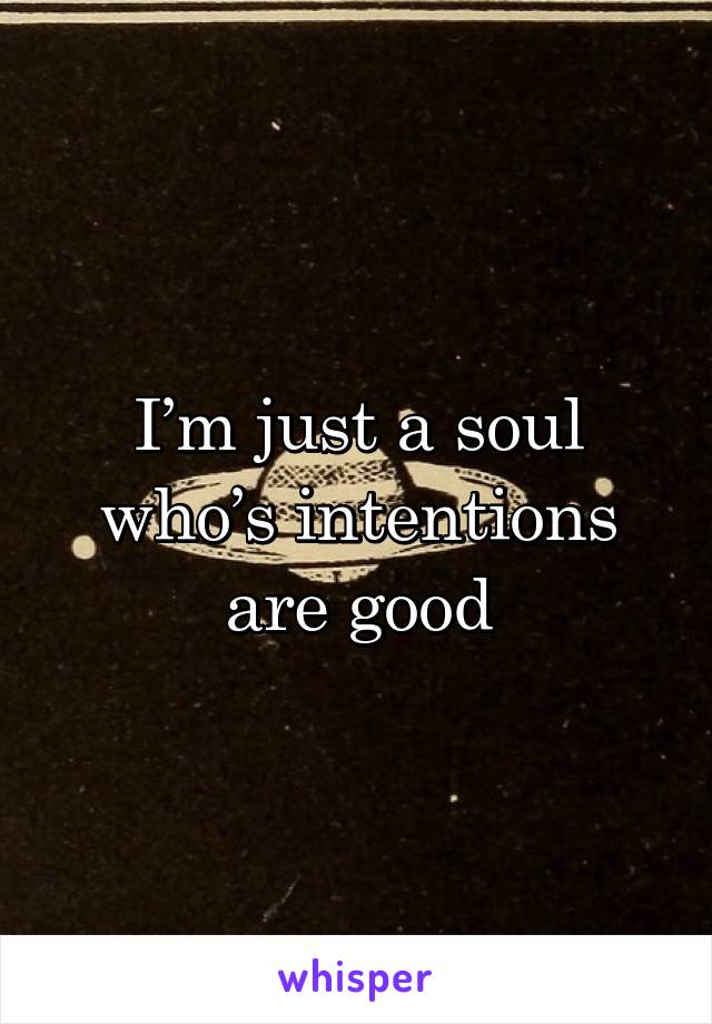 I’m just a soul who’s intentions are good