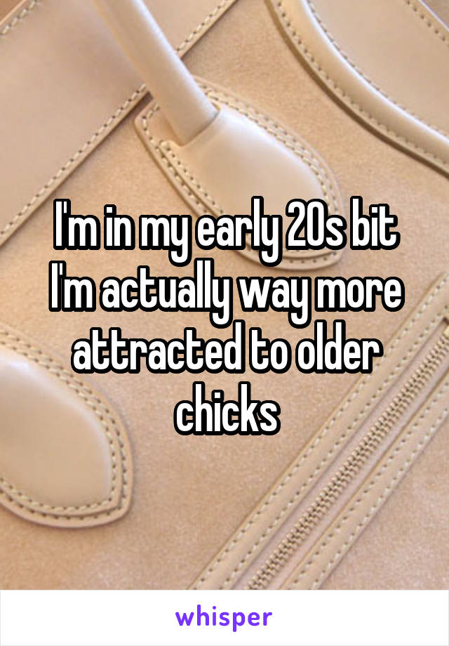 I'm in my early 20s bit I'm actually way more attracted to older chicks
