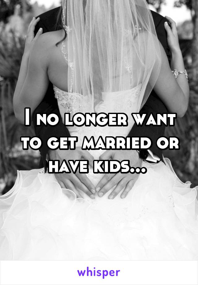 I no longer want to get married or have kids... 