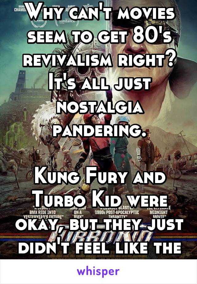 Why can't movies seem to get 80's revivalism right? It's all just nostalgia pandering.

Kung Fury and Turbo Kid were okay, but they just didn't feel like the 80's. 