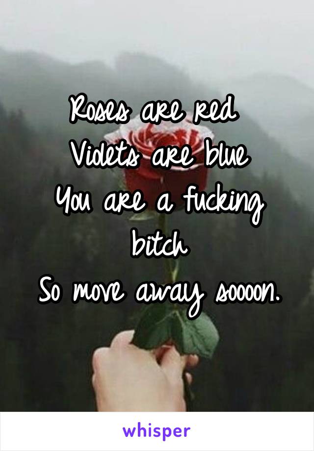 Roses are red 
Violets are blue
You are a fucking bitch
So move away soooon.
