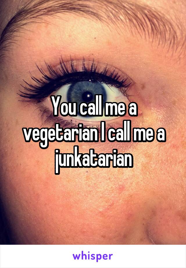 You call me a vegetarian I call me a junkatarian
