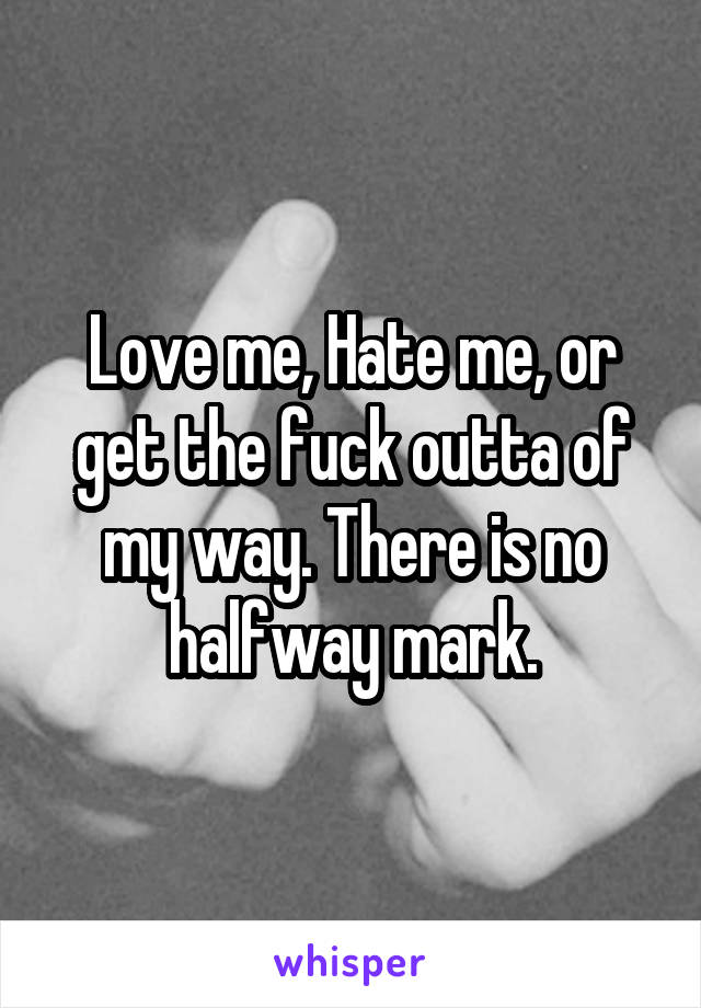 Love me, Hate me, or get the fuck outta of my way. There is no halfway mark.