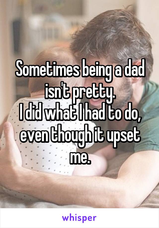 Sometimes being a dad isn't pretty.
I did what I had to do, even though it upset me.