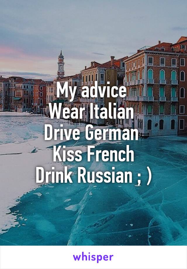 My advice 
Wear Italian 
Drive German 
Kiss French
Drink Russian ; )