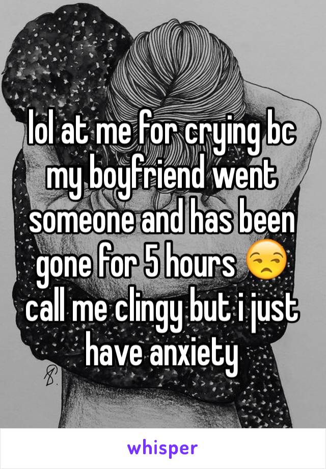 lol at me for crying bc my boyfriend went someone and has been gone for 5 hours 😒
call me clingy but i just have anxiety 