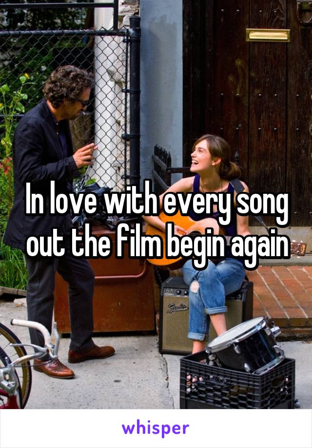 In love with every song out the film begin again