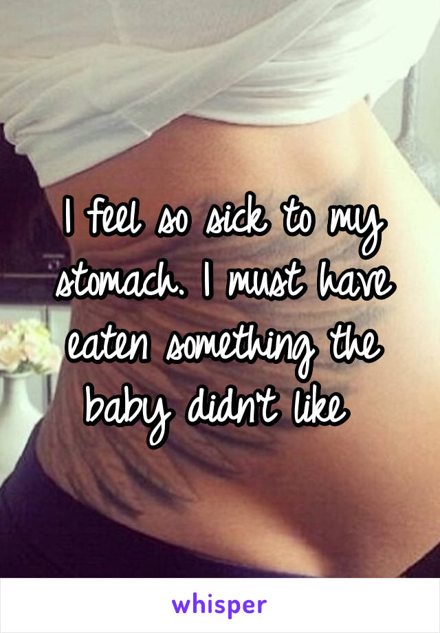I feel so sick to my stomach. I must have eaten something the baby didn't like 