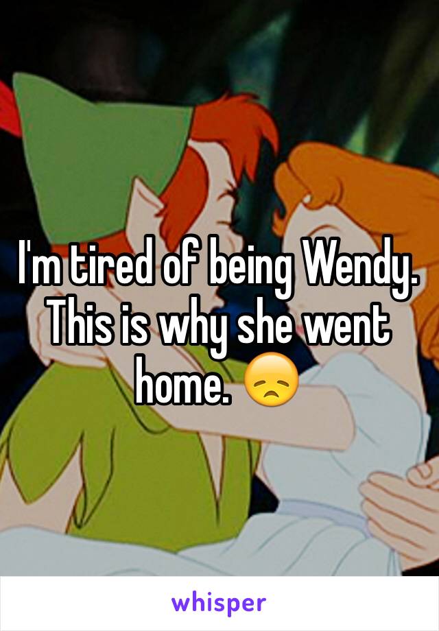 I'm tired of being Wendy. This is why she went home. 😞