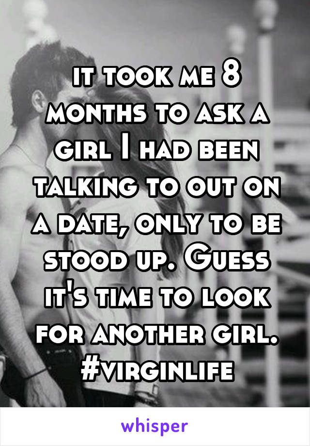 it took me 8 months to ask a girl I had been talking to out on a date, only to be stood up. Guess it's time to look for another girl. #virginlife