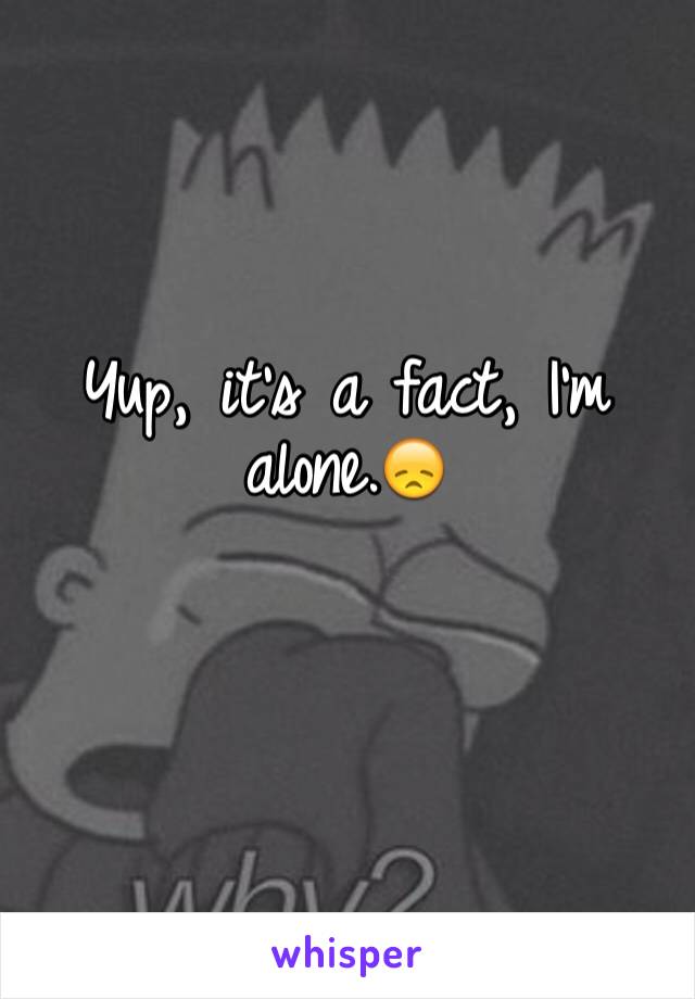 Yup, it's a fact, I'm alone.😞