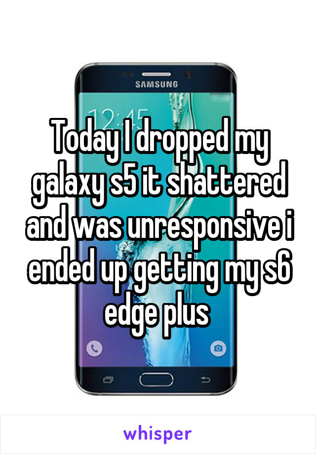 Today I dropped my galaxy s5 it shattered and was unresponsive i ended up getting my s6 edge plus 