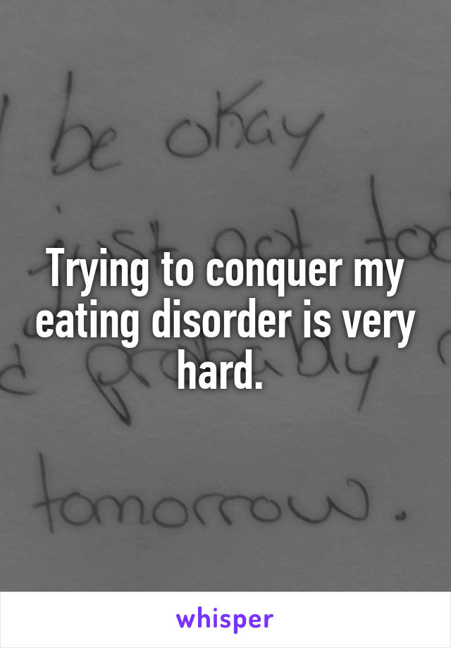 Trying to conquer my eating disorder is very hard. 