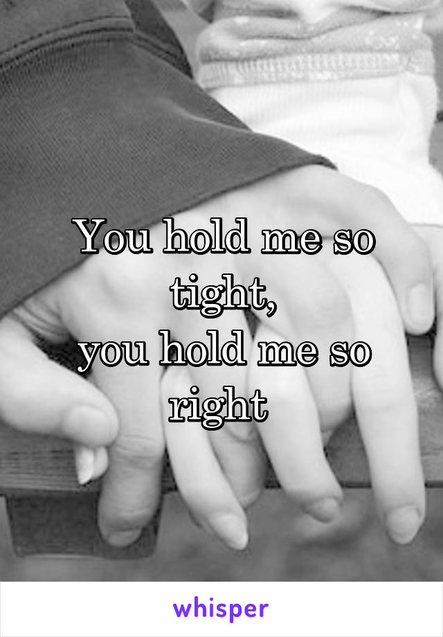 You hold me so tight,
you hold me so right 