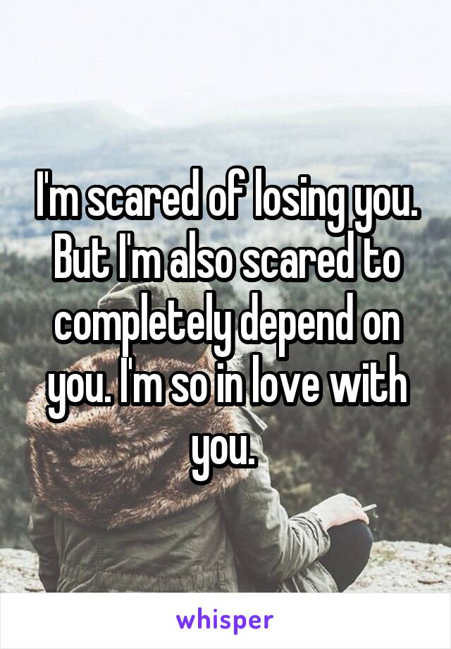 I'm scared of losing you. But I'm also scared to completely depend on you. I'm so in love with you. 