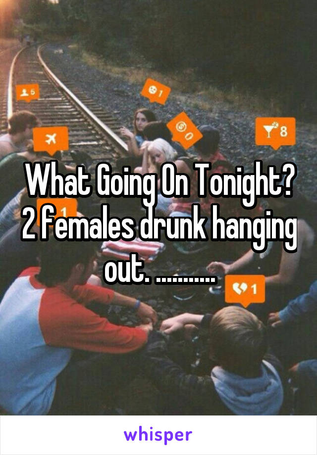 What Going On Tonight? 2 females drunk hanging out. ...........