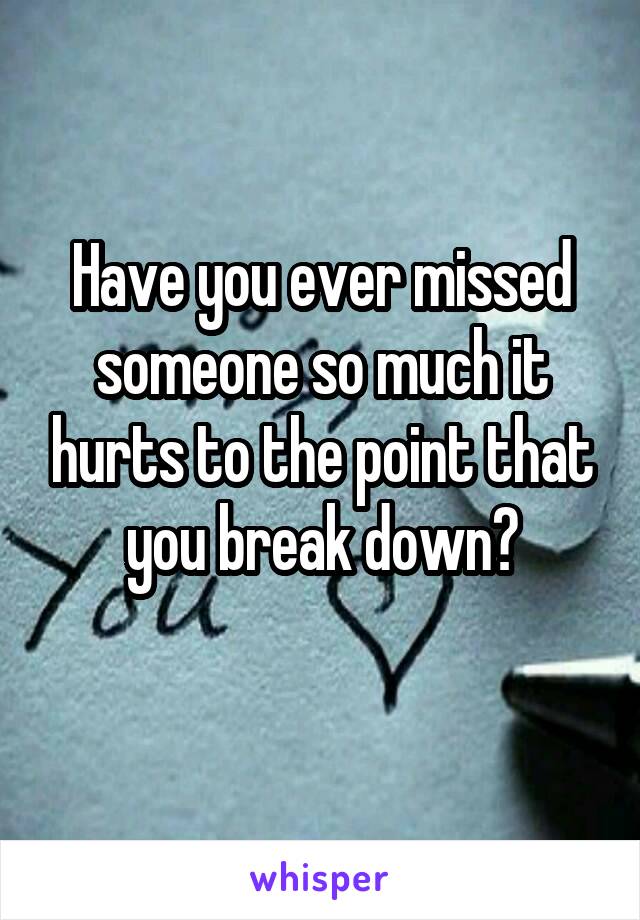 Have you ever missed someone so much it hurts to the point that you break down?
