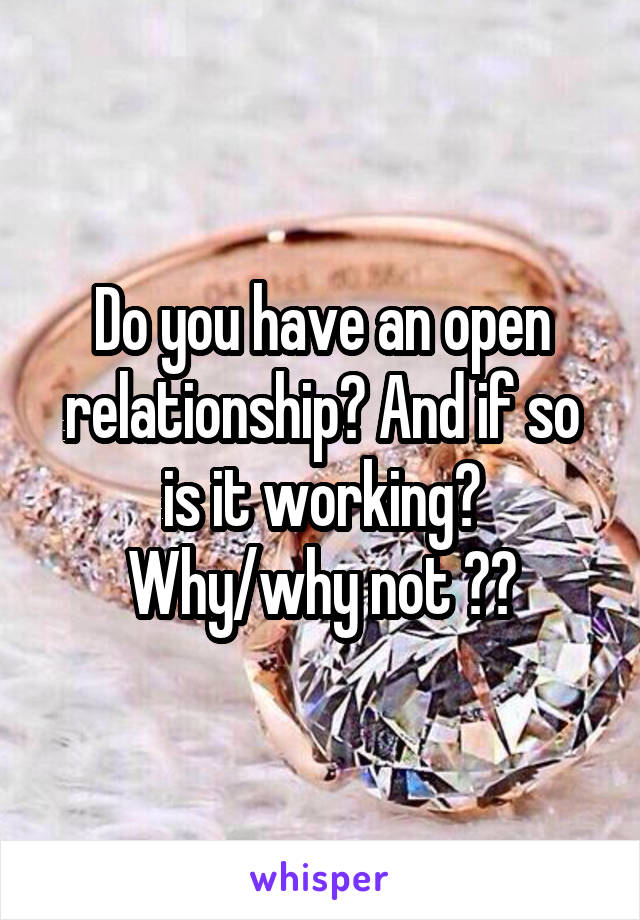 Do you have an open relationship? And if so is it working? Why/why not ??