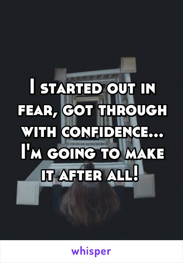I started out in fear, got through with confidence... I'm going to make it after all! 