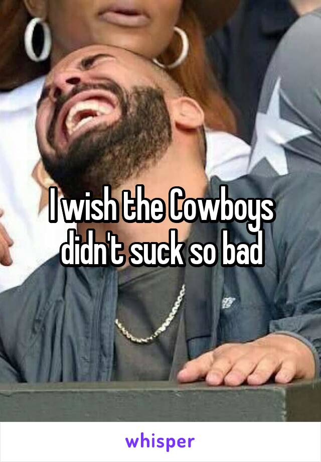 I wish the Cowboys didn't suck so bad