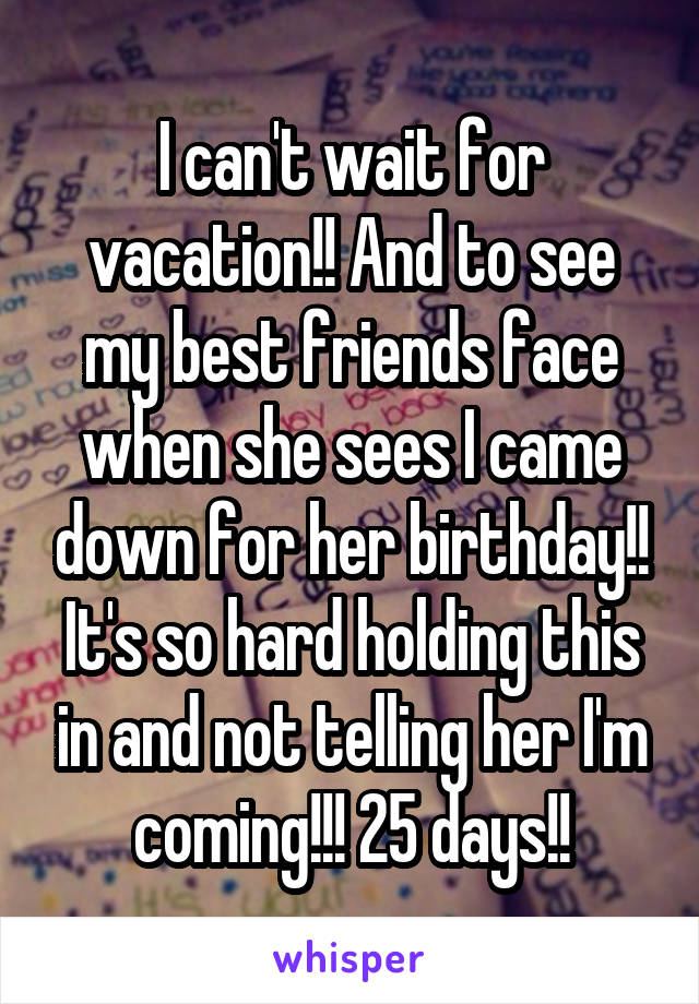 I can't wait for vacation!! And to see my best friends face when she sees I came down for her birthday!! It's so hard holding this in and not telling her I'm coming!!! 25 days!!