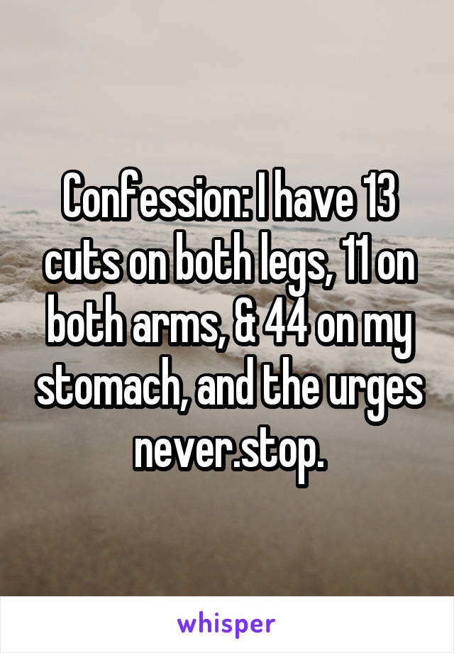 Confession: I have 13 cuts on both legs, 11 on both arms, & 44 on my stomach, and the urges never.stop.