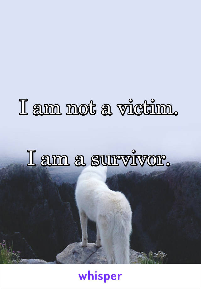 I am not a victim. 

I am a survivor. 
