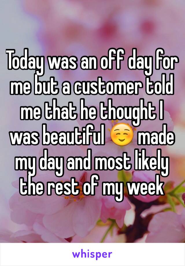 Today was an off day for me but a customer told me that he thought I was beautiful ☺️ made my day and most likely the rest of my week 
