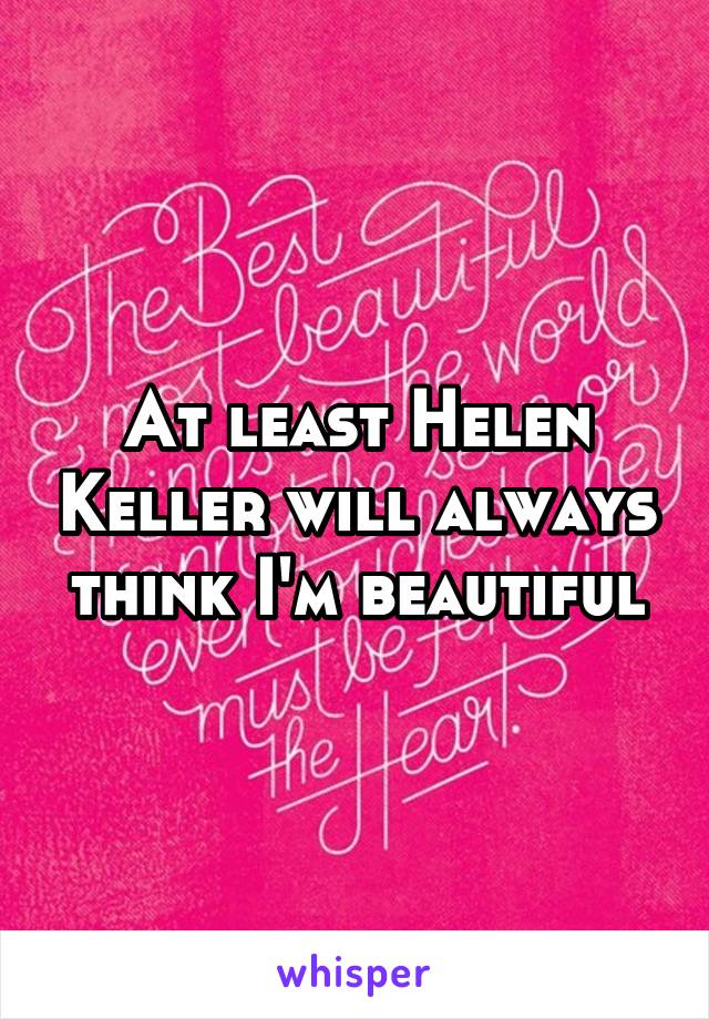 At least Helen Keller will always think I'm beautiful