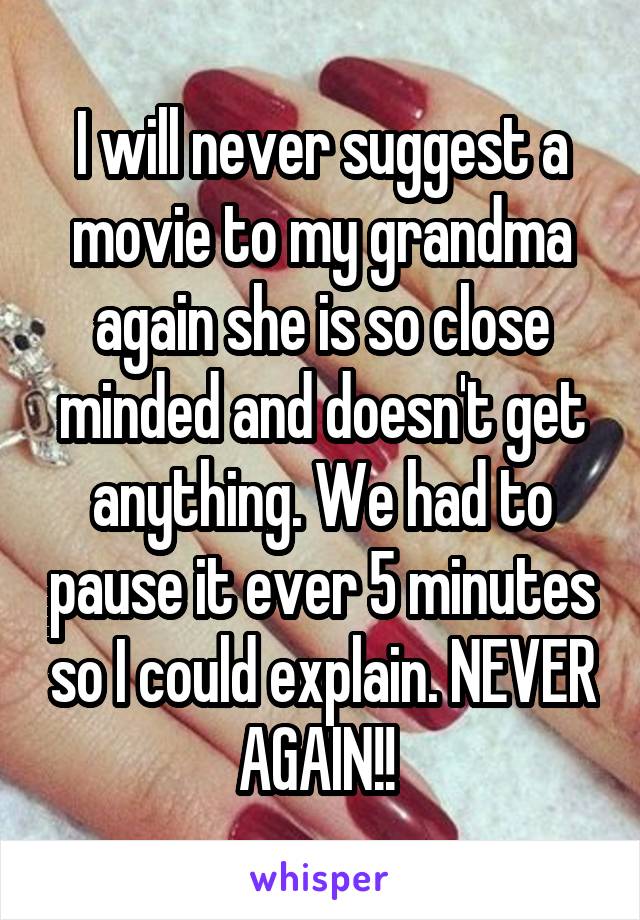 I will never suggest a movie to my grandma again she is so close minded and doesn't get anything. We had to pause it ever 5 minutes so I could explain. NEVER AGAIN!! 