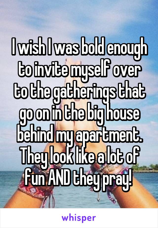 I wish I was bold enough to invite myself over to the gatherings that go on in the big house behind my apartment. They look like a lot of fun AND they pray! 