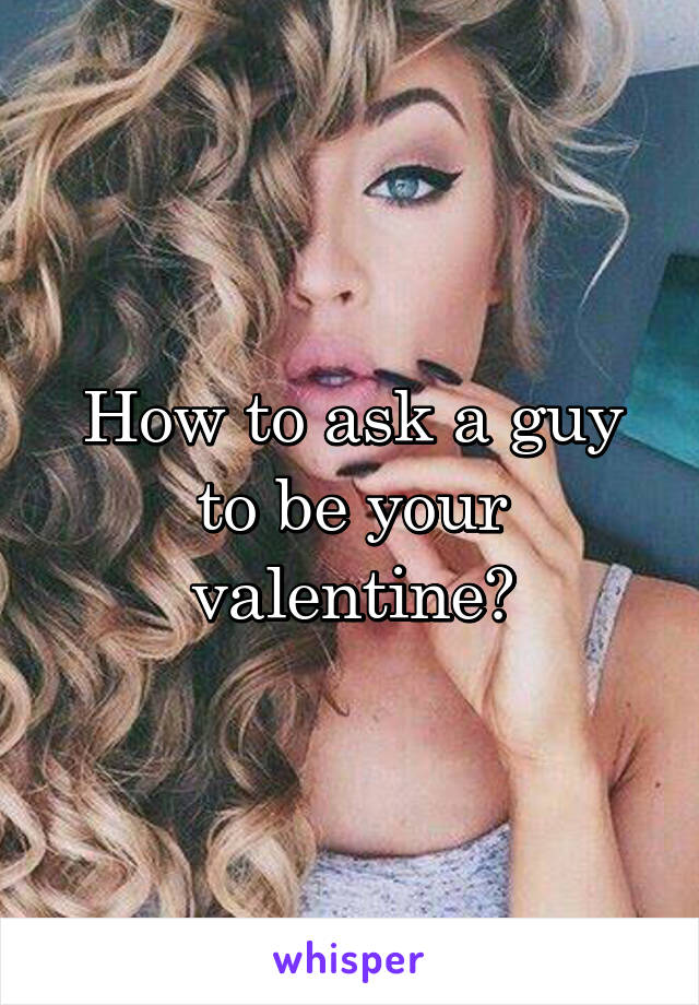 How to ask a guy to be your valentine?