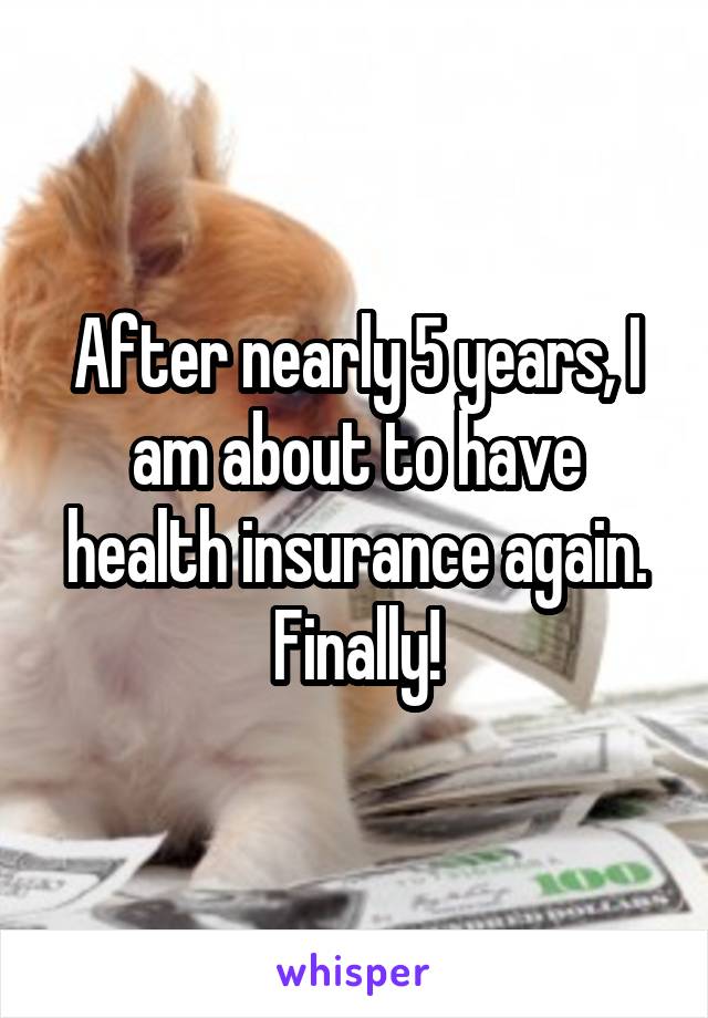 After nearly 5 years, I am about to have health insurance again. Finally!