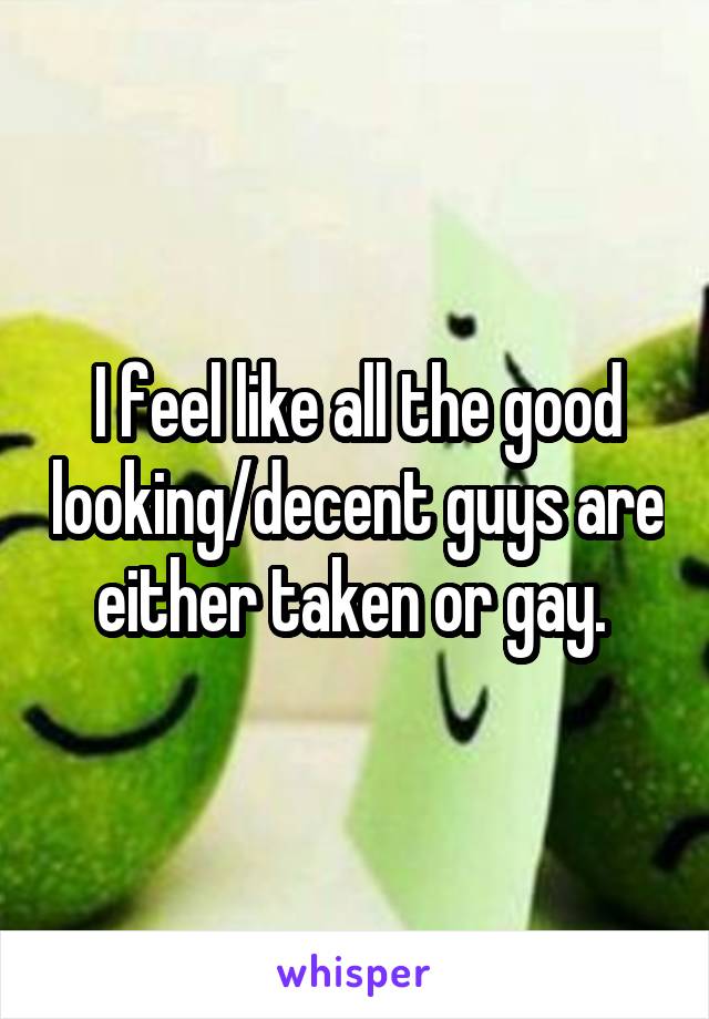 I feel like all the good looking/decent guys are either taken or gay. 