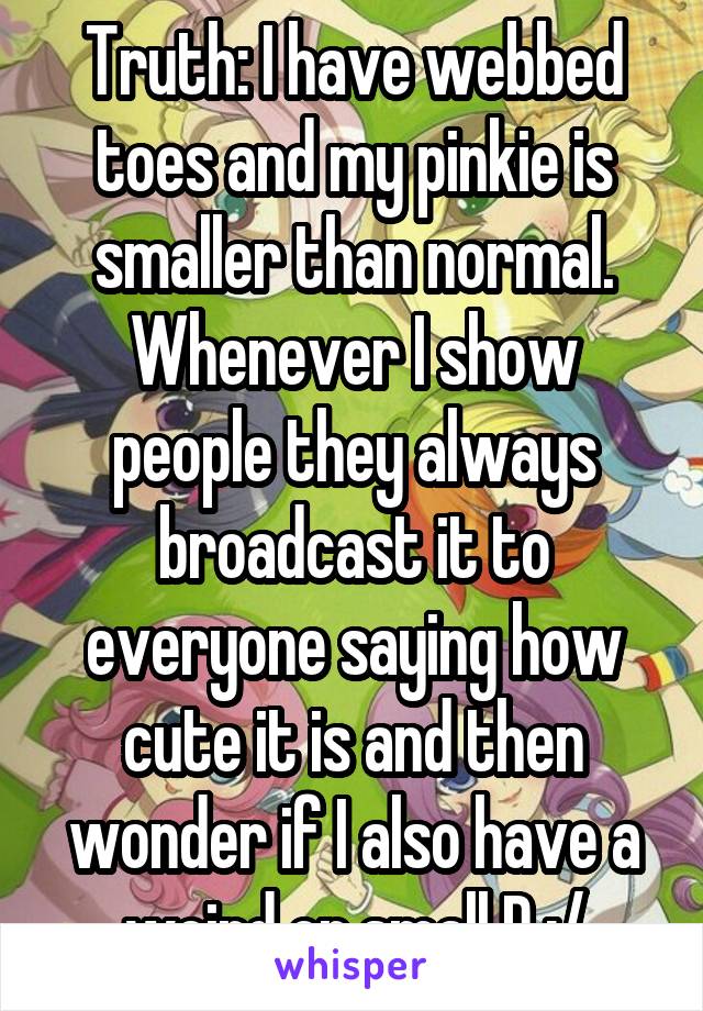 Truth: I have webbed toes and my pinkie is smaller than normal. Whenever I show people they always broadcast it to everyone saying how cute it is and then wonder if I also have a weird or small D :/
